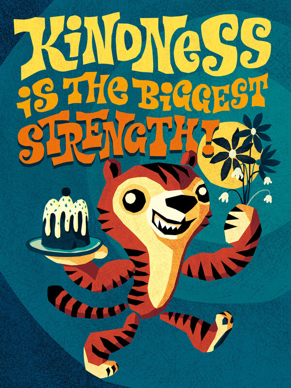 A friendly tiger, illustrated in a childrensbook style, that brings flowers and a cake to someone and a retro lettering that says Kindness is your biggest strenght. 
